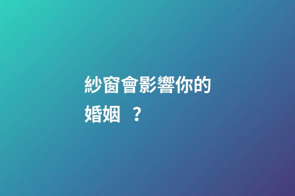 紗窗會影響你的婚姻？